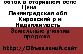 15 соток в старинном селе › Цена ­ 500 000 - Ленинградская обл., Кировский р-н Недвижимость » Земельные участки продажа   